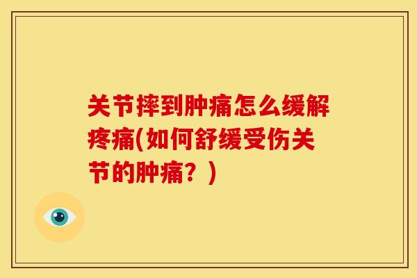 关节摔到肿痛怎么缓解疼痛(如何舒缓受伤关节的肿痛？)