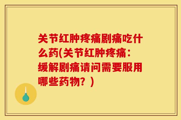 关节红肿疼痛剧痛吃什么药(关节红肿疼痛：缓解剧痛请问需要服用哪些药物？)