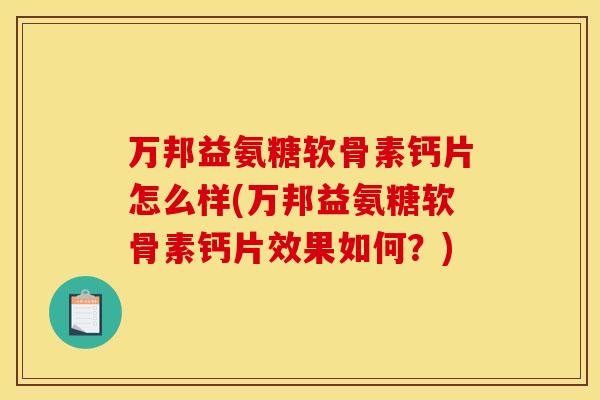 万邦益氨糖软骨素钙片怎么样(万邦益氨糖软骨素钙片效果如何？)