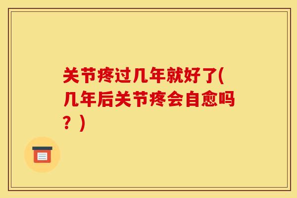 关节疼过几年就好了(几年后关节疼会自愈吗？)