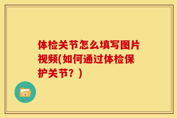 体检关节怎么填写图片视频(如何通过体检保护关节？)
