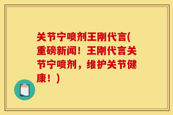 关节宁喷剂王刚代言(重磅新闻！王刚代言关节宁喷剂，维护关节健康！)