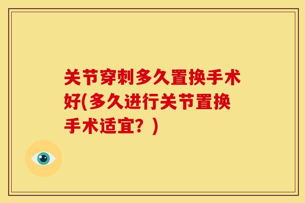 关节穿刺多久置换手术好(多久进行关节置换手术适宜？)