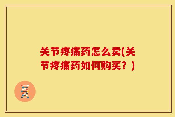 关节疼痛药怎么卖(关节疼痛药如何购买？)
