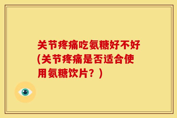 关节疼痛吃氨糖好不好(关节疼痛是否适合使用氨糖饮片？)