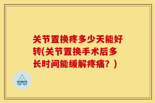 关节置换疼多少天能好转(关节置换手术后多长时间能缓解疼痛？)