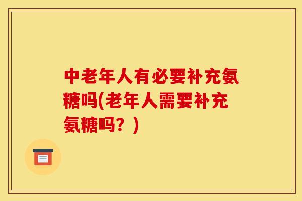 中老年人有必要补充氨糖吗(老年人需要补充氨糖吗？)
