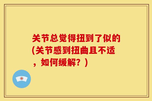 关节总觉得扭到了似的(关节感到扭曲且不适，如何缓解？)