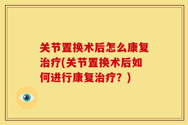 关节置换术后怎么康复治疗(关节置换术后如何进行康复治疗？)