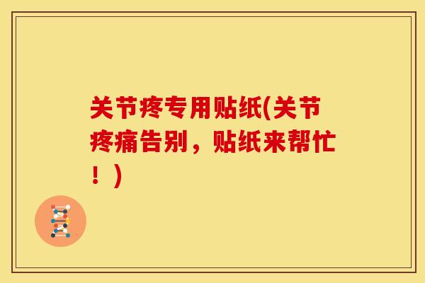 关节疼专用贴纸(关节疼痛告别，贴纸来帮忙！)
