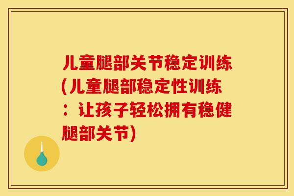 儿童腿部关节稳定训练(儿童腿部稳定性训练：让孩子轻松拥有稳健腿部关节)