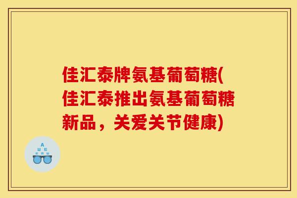 佳汇泰牌氨基葡萄糖(佳汇泰推出氨基葡萄糖新品，关爱关节健康)