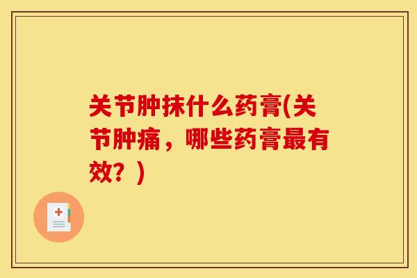 关节肿抹什么药膏(关节肿痛，哪些药膏最有效？)