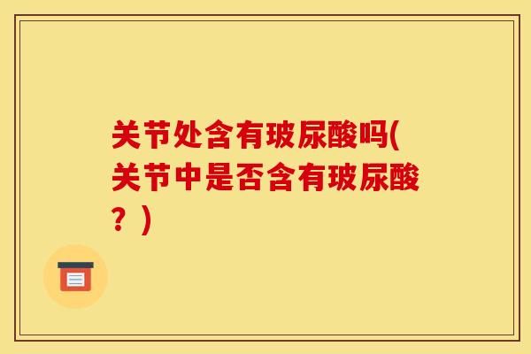 关节处含有玻尿酸吗(关节中是否含有玻尿酸？)