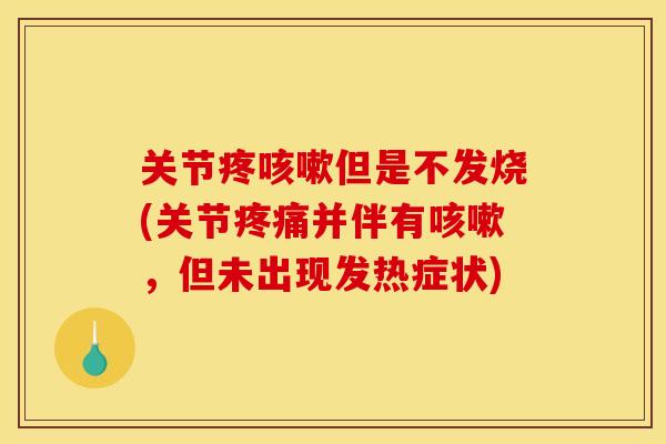 关节疼咳嗽但是不发烧(关节疼痛并伴有咳嗽，但未出现发热症状)