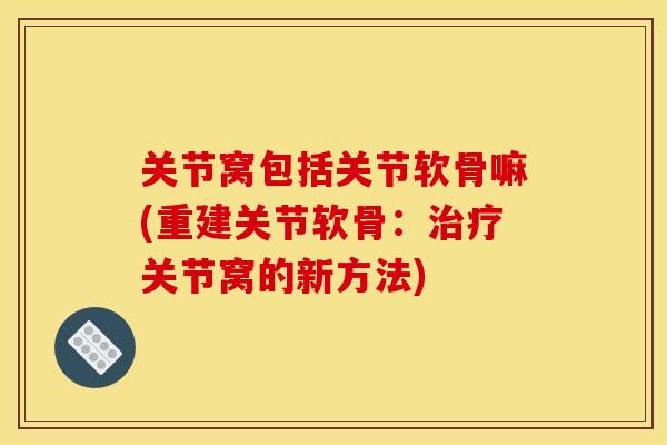关节窝包括关节软骨嘛(重建关节软骨：治疗关节窝的新方法)