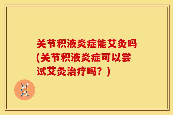 关节积液炎症能艾灸吗(关节积液炎症可以尝试艾灸治疗吗？)