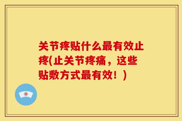 关节疼贴什么最有效止疼(止关节疼痛，这些贴敷方式最有效！)