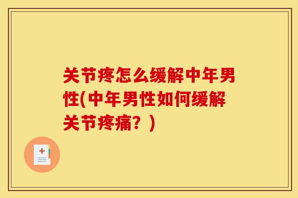 关节疼怎么缓解中年男性(中年男性如何缓解关节疼痛？)