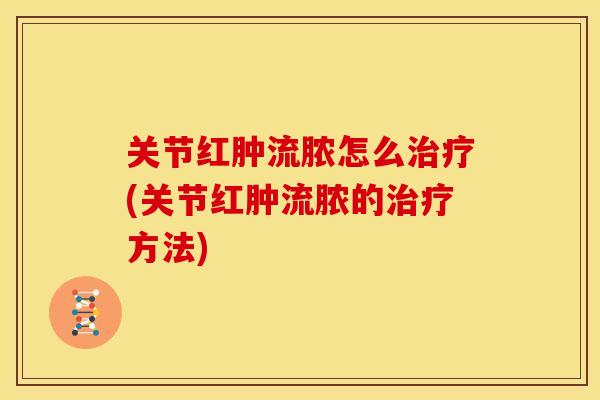 关节红肿流脓怎么治疗(关节红肿流脓的治疗方法)
