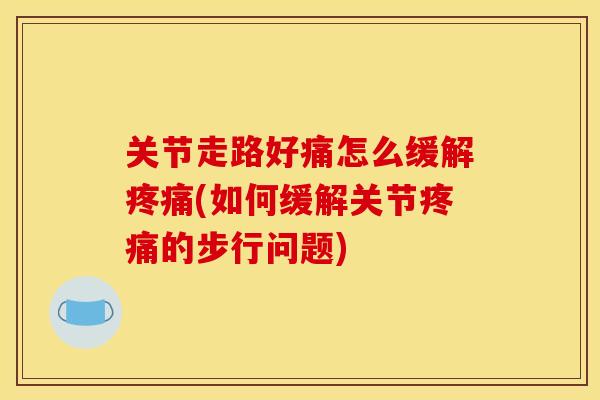 关节走路好痛怎么缓解疼痛(如何缓解关节疼痛的步行问题)
