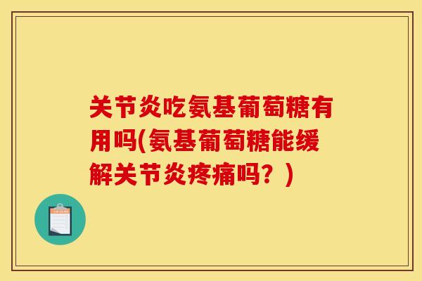 关节炎吃氨基葡萄糖有用吗(氨基葡萄糖能缓解关节炎疼痛吗？)