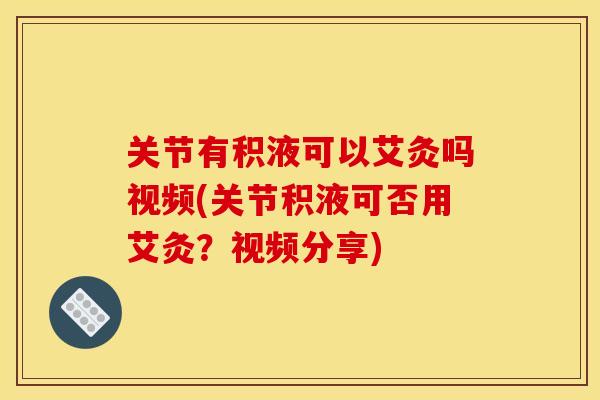 关节有积液可以艾灸吗视频(关节积液可否用艾灸？视频分享)