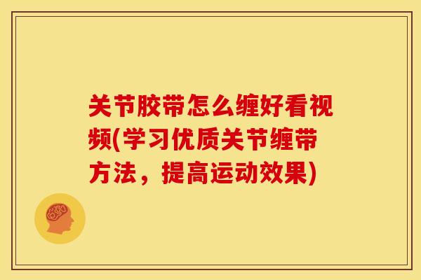 关节胶带怎么缠好看视频(学习优质关节缠带方法，提高运动效果)
