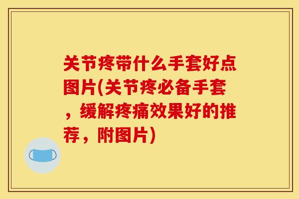 关节疼带什么手套好点图片(关节疼必备手套，缓解疼痛效果好的推荐，附图片)
