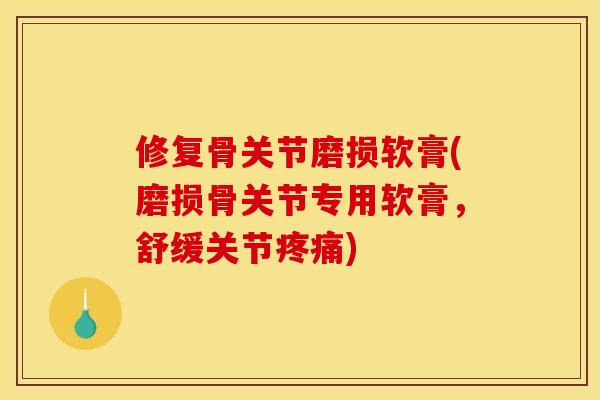 修复骨关节磨损软膏(磨损骨关节专用软膏，舒缓关节疼痛)