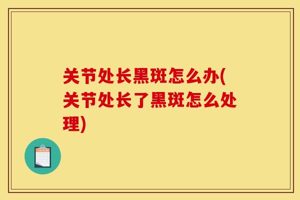 关节处长黑斑怎么办(关节处长了黑斑怎么处理)