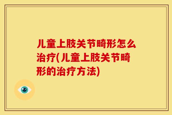 儿童上肢关节畸形怎么治疗(儿童上肢关节畸形的治疗方法)
