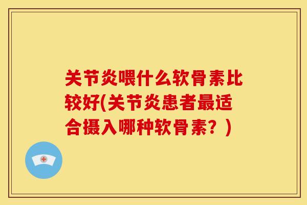 关节炎喂什么软骨素比较好(关节炎患者最适合摄入哪种软骨素？)
