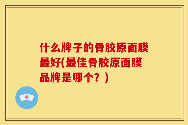 什么牌子的骨胶原面膜最好(最佳骨胶原面膜品牌是哪个？)