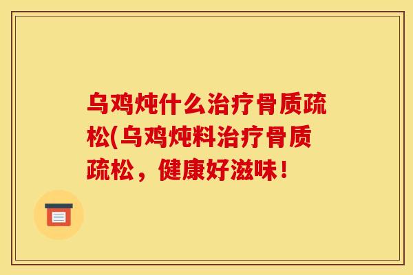 乌鸡炖什么治疗骨质疏松(乌鸡炖料治疗骨质疏松，健康好滋味！
