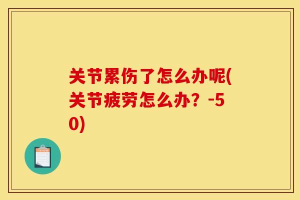 关节累伤了怎么办呢(关节疲劳怎么办？-50)