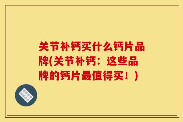 关节补钙买什么钙片品牌(关节补钙：这些品牌的钙片最值得买！)