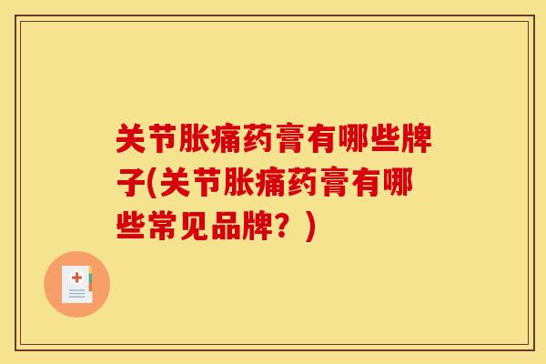 关节胀痛药膏有哪些牌子(关节胀痛药膏有哪些常见品牌？)