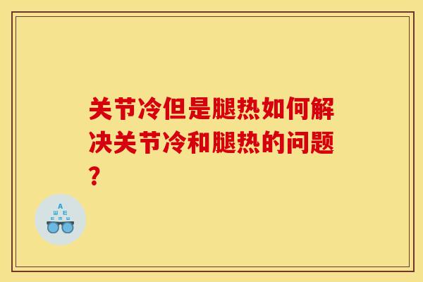 关节冷但是腿热如何解决关节冷和腿热的问题？