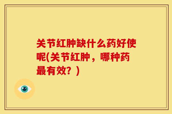 关节红肿缺什么药好使呢(关节红肿，哪种药最有效？)