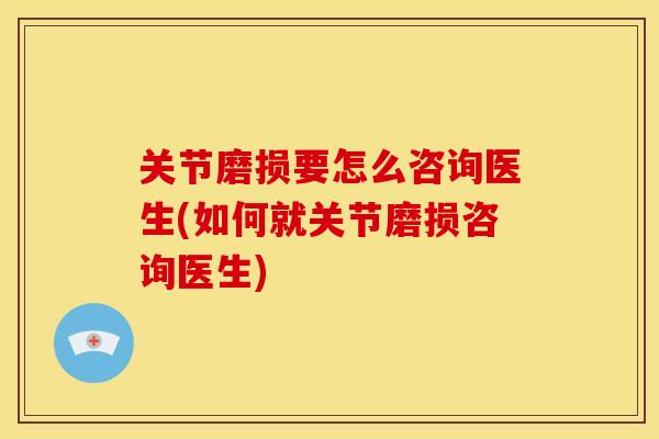 关节磨损要怎么咨询医生(如何就关节磨损咨询医生)