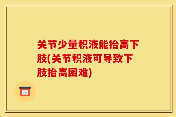 关节少量积液能抬高下肢(关节积液可导致下肢抬高困难)