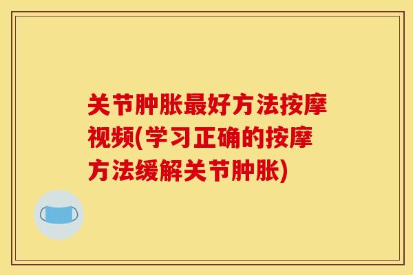 关节肿胀最好方法按摩视频(学习正确的按摩方法缓解关节肿胀)