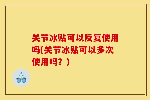 关节冰贴可以反复使用吗(关节冰贴可以多次使用吗？)