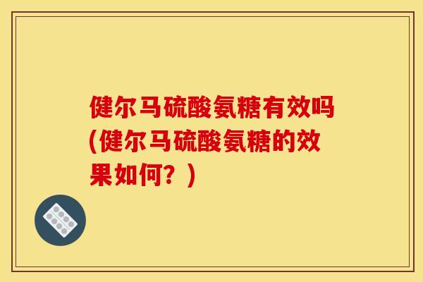 健尔马硫酸氨糖有效吗(健尔马硫酸氨糖的效果如何？)