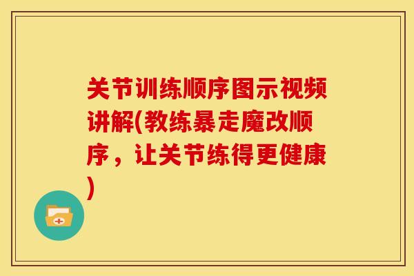 关节训练顺序图示视频讲解(教练暴走魔改顺序，让关节练得更健康)