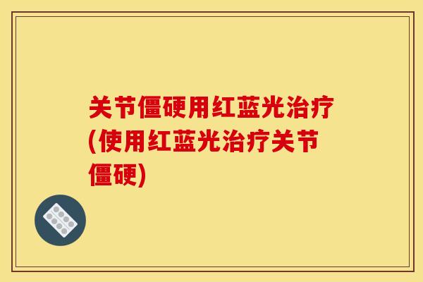 关节僵硬用红蓝光治疗(使用红蓝光治疗关节僵硬)