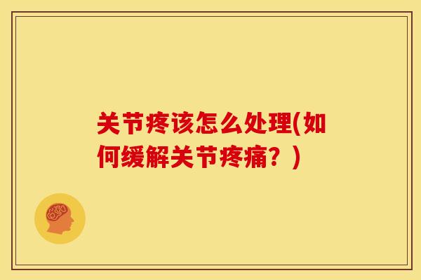 关节疼该怎么处理(如何缓解关节疼痛？)