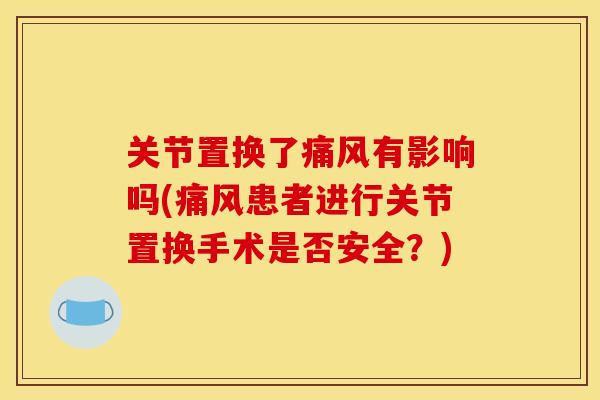 关节置换了痛风有影响吗(痛风患者进行关节置换手术是否安全？)