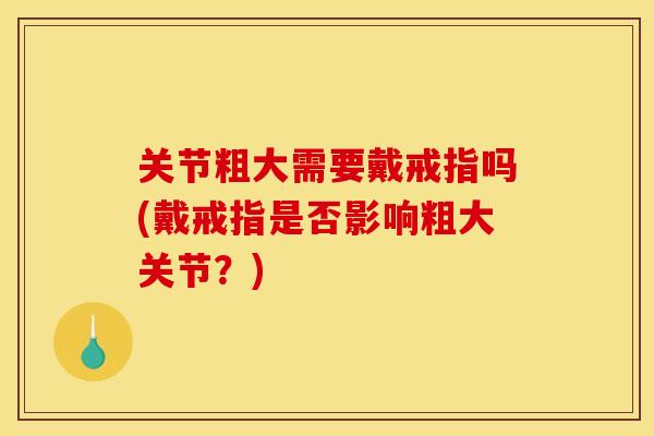 关节粗大需要戴戒指吗(戴戒指是否影响粗大关节？)